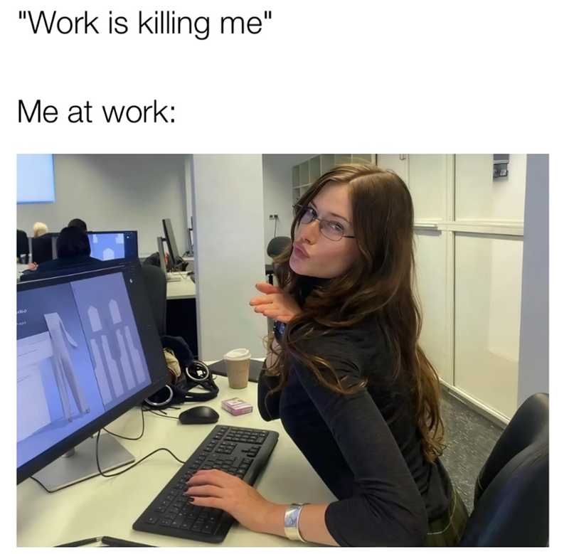"Work is killing me" Me at work: 3