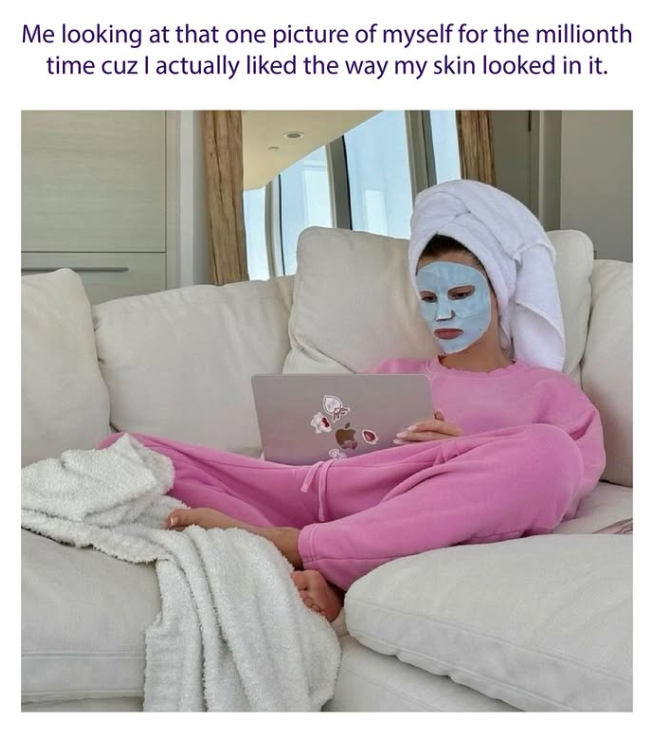 Me looking at that one picture of myself for the millionth time cuz I actually liked the way my skin looked in it.