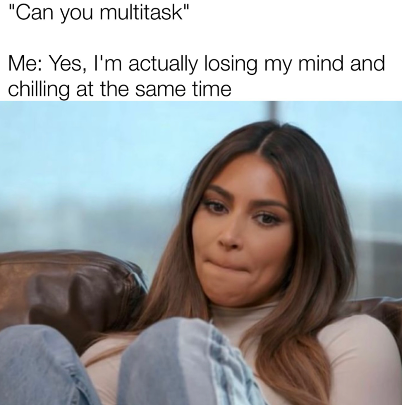 "Can you multitask" Me: Yes, I'm actually losing my mind and chilling at the same time