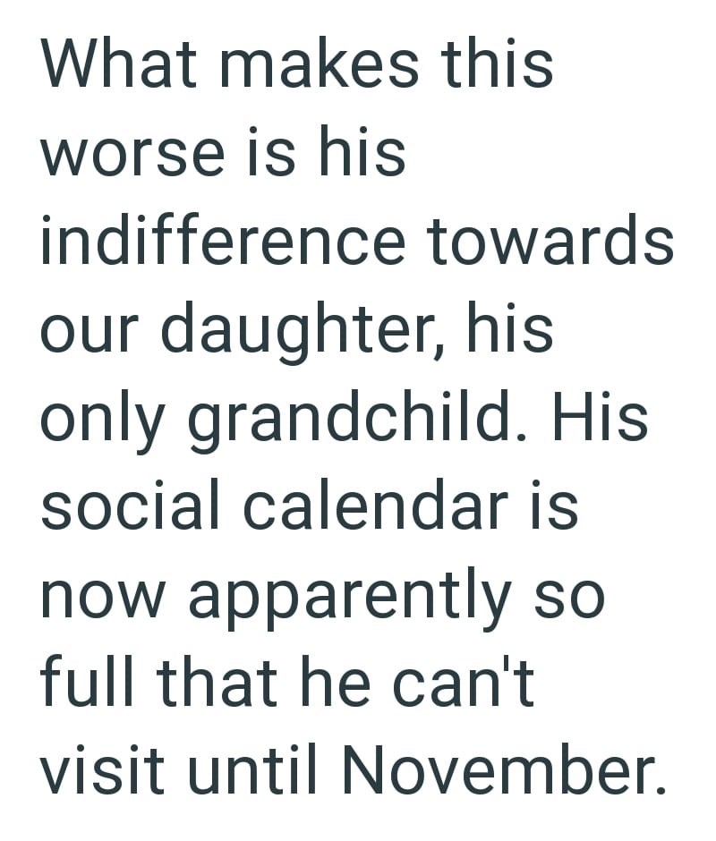 What makes this worse is his indifference towards our daughter, his only grandchild. His social calendar is now apparently so full that he can't visit until November.