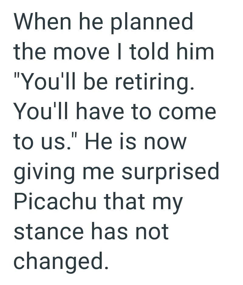 When he planned the move I told him "You'll be retiring. You'll have to come to us." He is now giving me surprised Picachu that my stance has not changed.