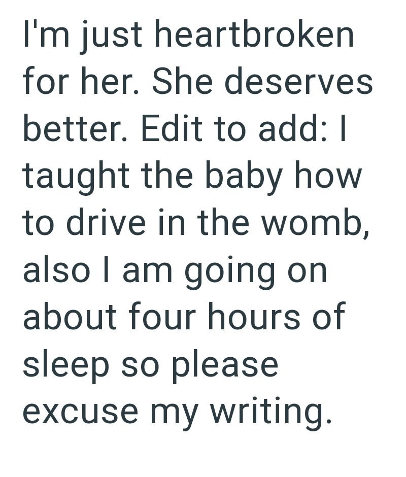I'm just heartbroken for her. She deserves better. Edit to add: I taught the baby how to drive in the womb, also I am going on about four hours of sleep so please excuse my writing.
