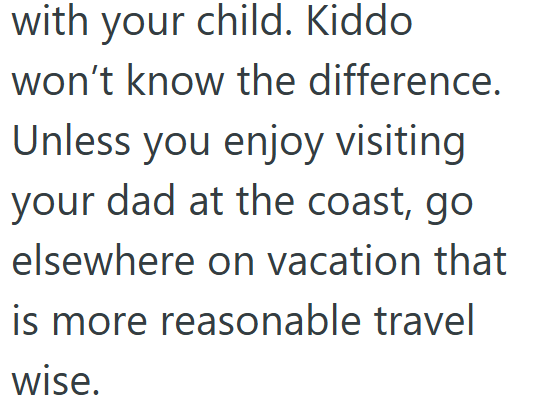 with your child. Kiddo won't know the difference. Unless you enjoy visiting your dad at the coast, go elsewhere on vacation that is more reasonable travel wise.