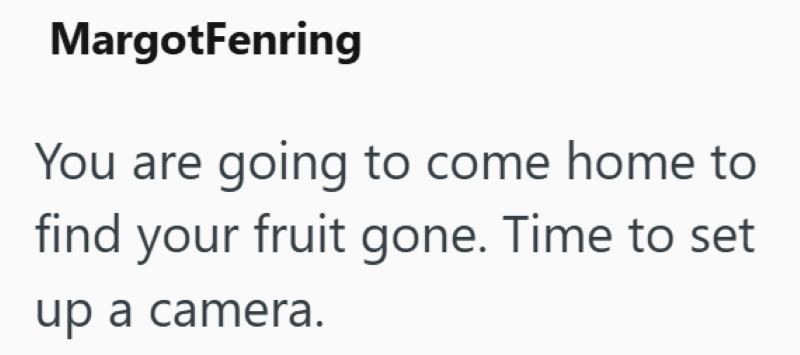 MargotFenring You are going to come home to find your fruit gone. Time to set up a camera.
