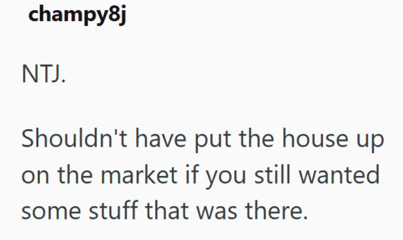 champy8j NTJ. Shouldn't have put the house up on the market if you still wanted some stuff that was there.
