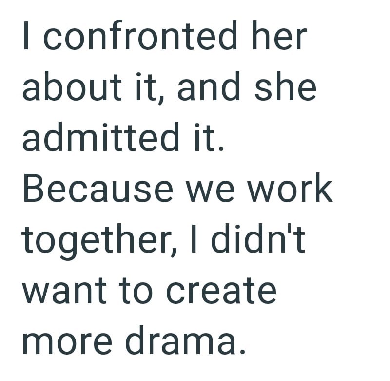 I confronted her about it, and she admitted it. Because we work together, I didn't want to create more drama.