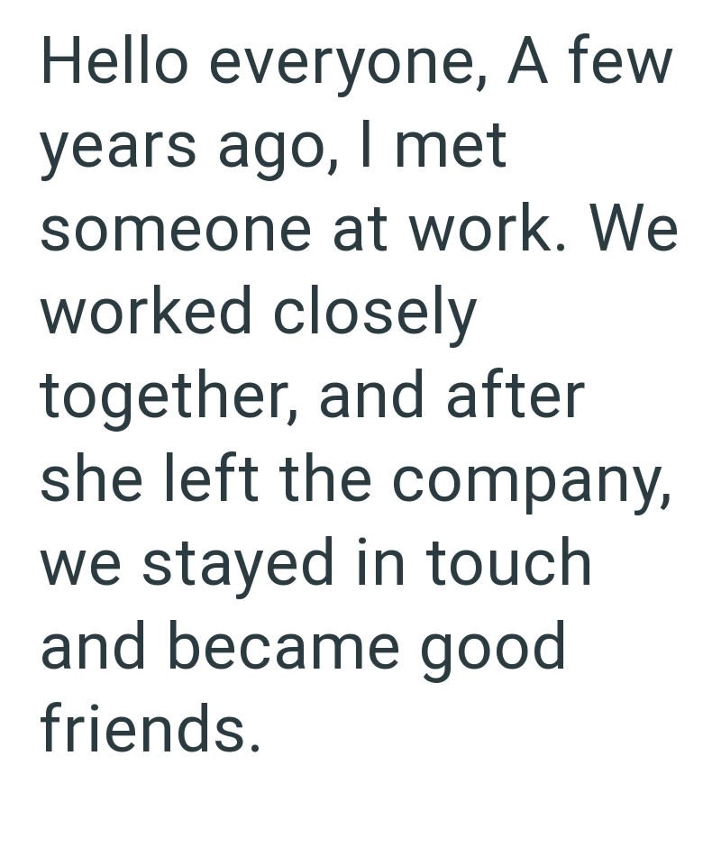 Hello everyone, A few years ago, I met someone at work. We worked closely together, and after she left the company, we stayed in touch and became good friends.