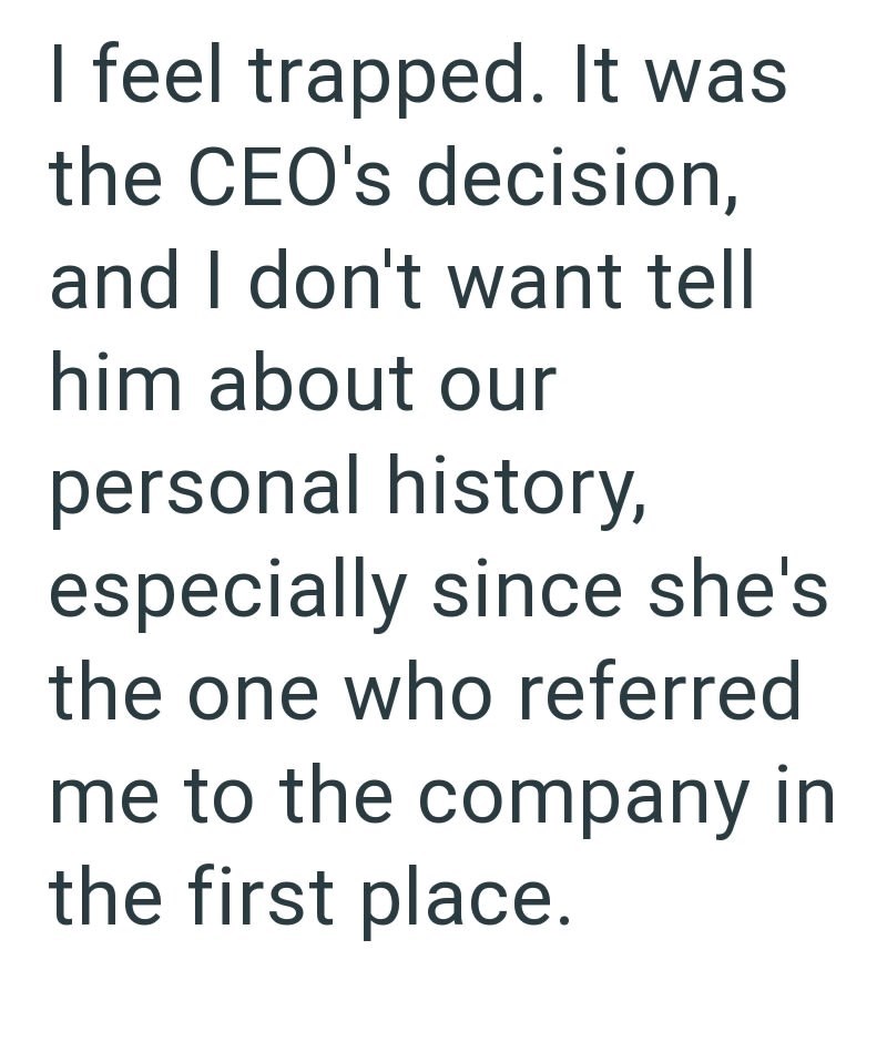I feel trapped. It was the CEO's decision, and I don't want tell him about our personal history, especially since she's the one who referred me to the company in the first place.