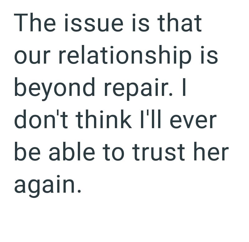 The issue is that our relationship is beyond repair. I don't think I'll ever be able to trust her again.