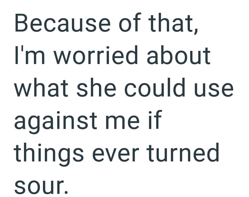 Because of that, I'm worried about what she could use against me if things ever turned sour.