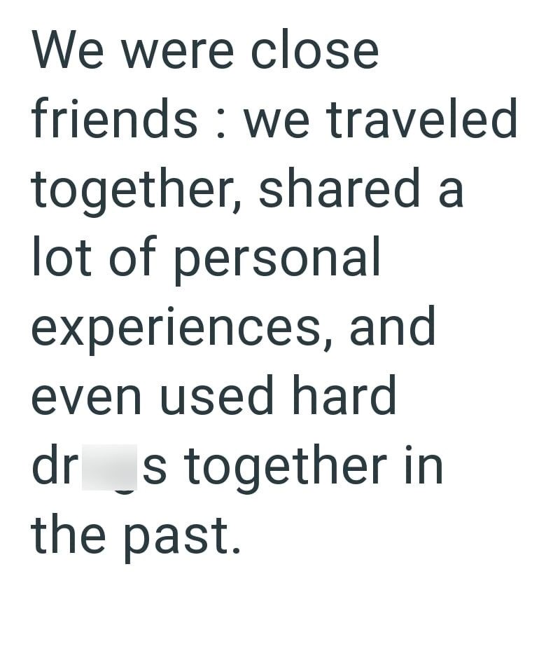 We were close friends we traveled together, shared a lot of personal experiences, and even used hard drs together in the past.