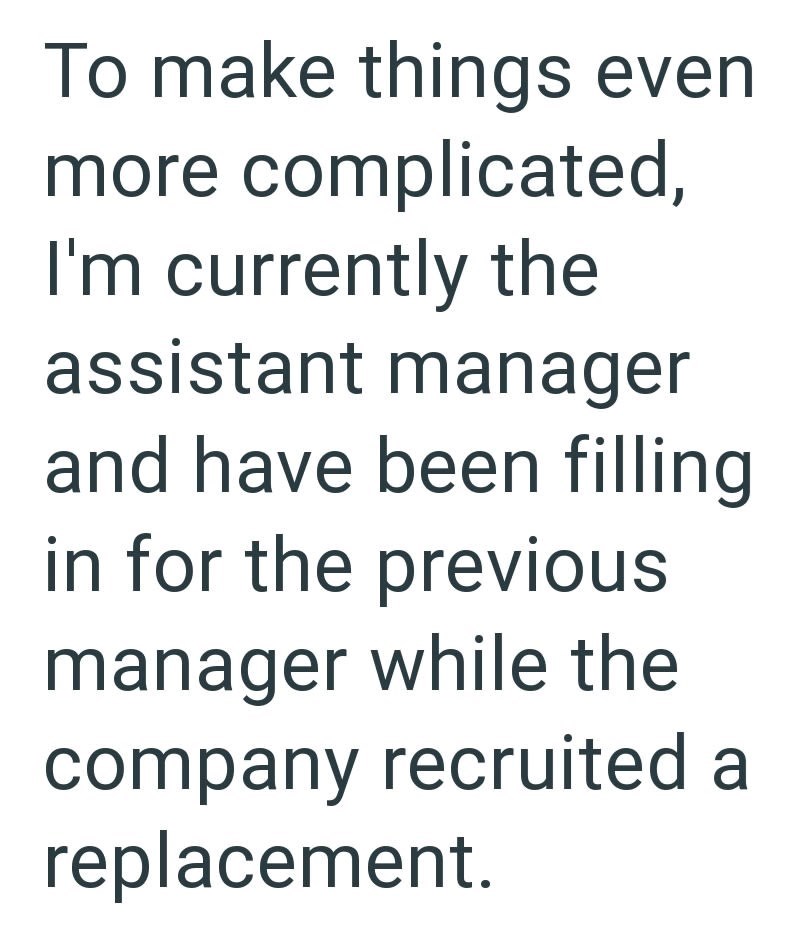 To make things even more complicated, I'm currently the assistant manager and have been filling in for the previous manager while the company recruited a replacement.