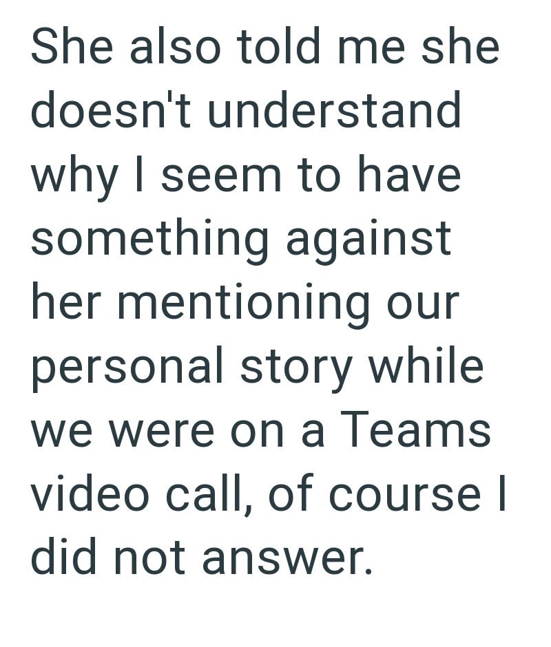 She also told me she doesn't understand why I seem to have something against her mentioning our personal story while we were on a Teams video call, of course I did not answer.