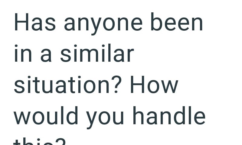 Has anyone been in a similar situation? How would you handle