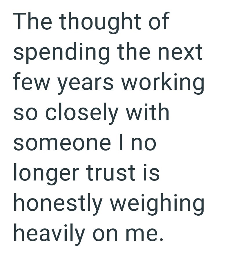 The thought of spending the next few years working so closely with someone I no longer trust is honestly weighing heavily on me.