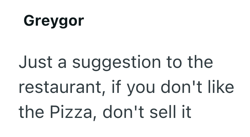 Greygor Just a suggestion to the restaurant, if you don't like the Pizza, don't sell it