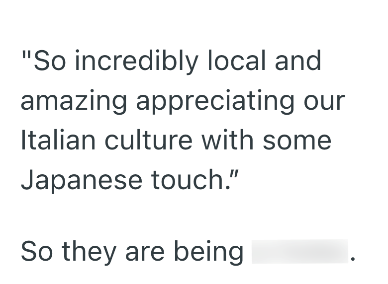 "So incredibly local and amazing appreciating our Italian culture with some Japanese touch." So they are being