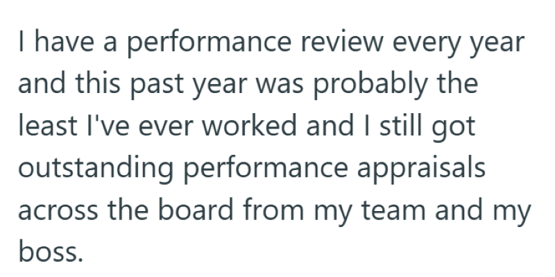 I have a performance review every year and this past year was probably the least I've ever worked and I still got outstanding performance appraisals across the board from my team and my boss.