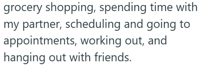 grocery shopping, spending time with my partner, scheduling and going to appointments, working out, and hanging out with friends.
