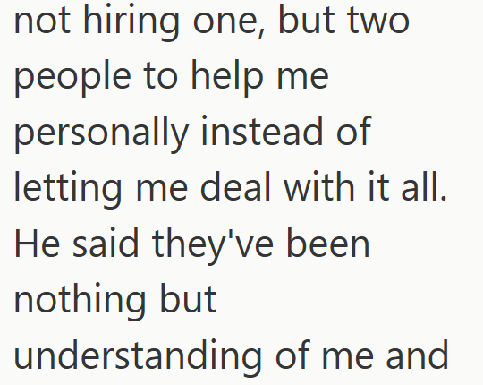 not hiring one, but two people to help me personally instead of letting me deal with it all. He said they've been nothing but understanding of me and