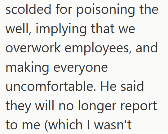 scolded for poisoning the well, implying that we overwork employees, and making everyone uncomfortable. He said they will no longer report to me (which I wasn't