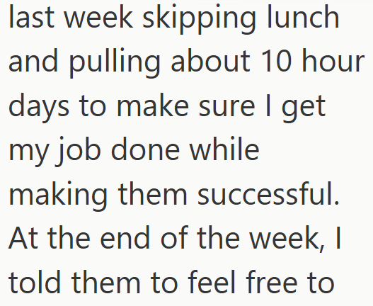 last week skipping lunch and pulling about 10 hour days to make sure I get my job done while making them successful. At the end of the week, I told them to feel free to