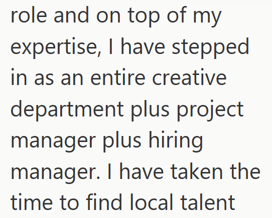 role and on top of my expertise, I have stepped in as an entire creative department plus project manager plus hiring manager. I have taken the time to find local talent