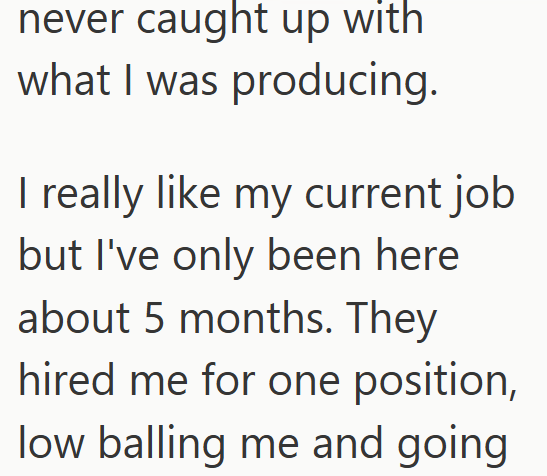 never caught up with what I was producing. I really like my current job but I've only been here about 5 months. They hired me for one position, low balling me and going