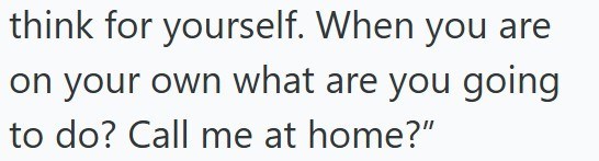 think for yourself. When you are on your own what are you going to do? Call me at home?"