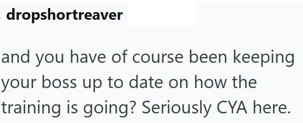 dropshortreaver and you have of course been keeping your boss up to date on how the training is going? Seriously CYA here.