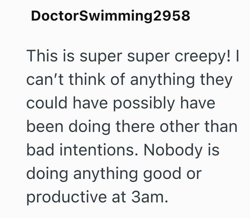 DoctorSwimming2958 This is super super creepy! I can't think of anything they could have possibly have been doing there other than bad intentions. Nobody is doing anything good or productive at 3am.
