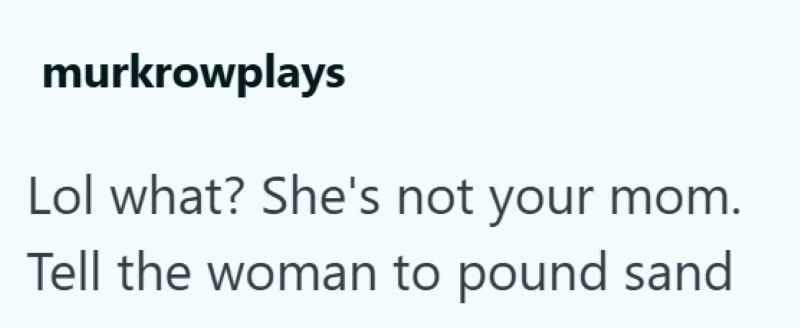 murkrowplays Lol what? She's not your mom. Tell the woman to pound sand