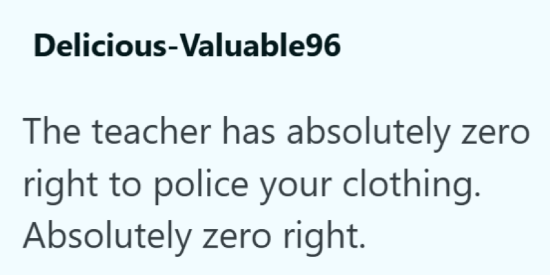 Delicious-Valuable96 The teacher has absolutely zero right to police your clothing. Absolutely zero right.