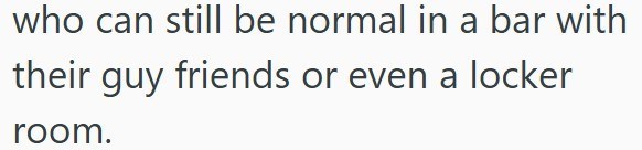 who can still be normal in a bar with their guy friends or even a locker room.