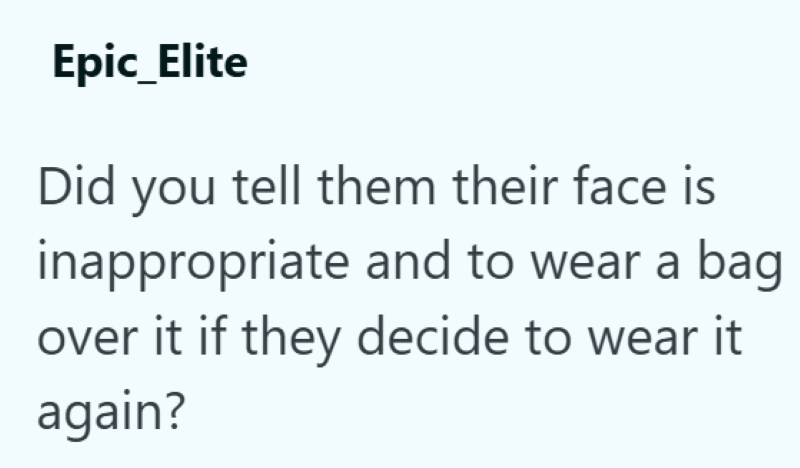 Epic_Elite Did you tell them their face is inappropriate and to wear a bag over it if they decide to wear it again?
