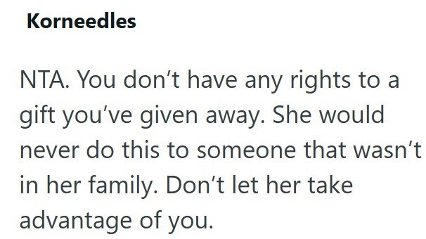 Korneedles NTA. You don't have any rights to a gift you've given away. She would never do this to someone that wasn't in her family. Don't let her take advantage of you.