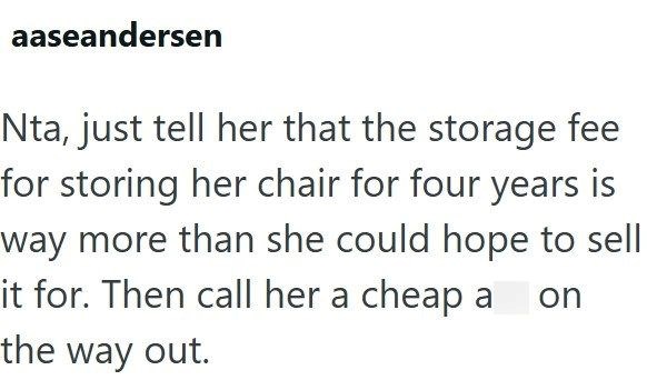 aaseandersen Nta, just tell her that the storage fee for storing her chair for four years is way more than she could hope to sell it for. Then call her a cheap a on the way out.