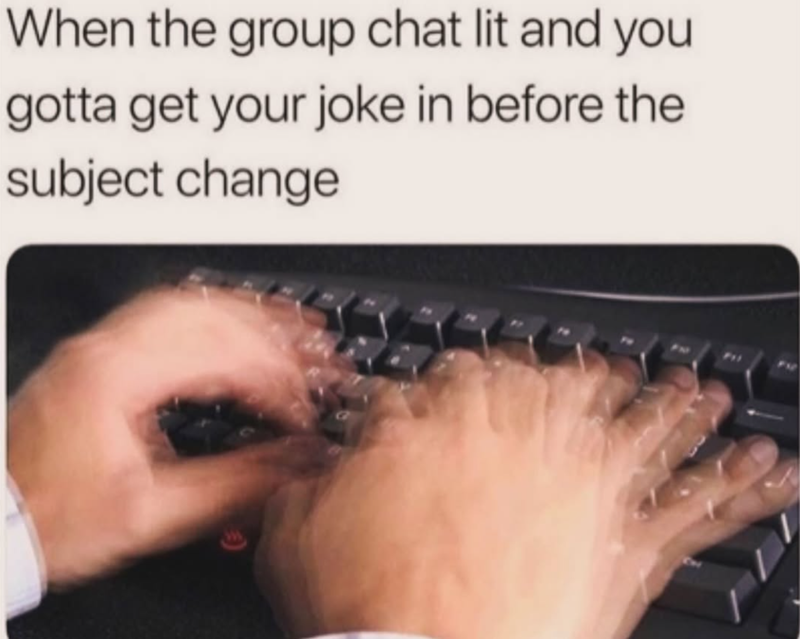 When the group chat lit and you gotta get your joke in before the subject change 2 2