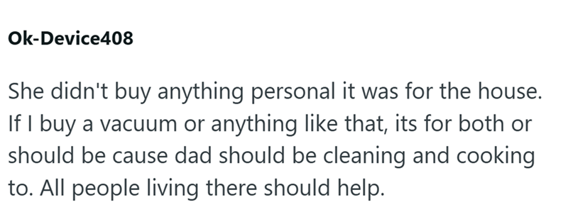 Ok-Device408 She didn't buy anything personal it was for the house. If I buy a vacuum or anything like that, its for both or should be cause dad should be cleaning and cooking to. All people living there should help.