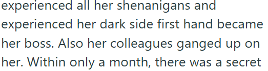 experienced all her shenanigans and experienced her dark side first hand became her boss. Also her colleagues ganged up on her. Within only a month, there was a secret