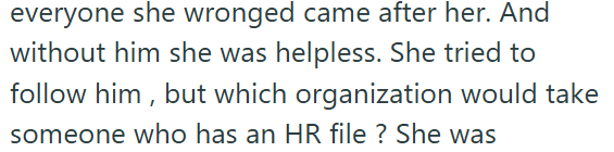 everyone she wronged came after her. And without him she was helpless. She tried to follow him, but which organization would take someone who has an HR file? She was