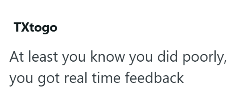 TXtogo At least you know you did poorly, you got real time feedback