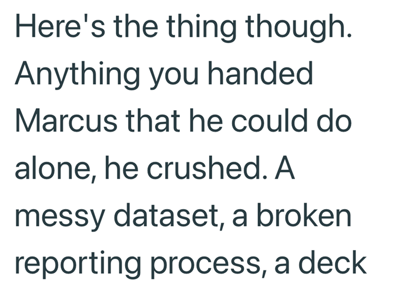 Here's the thing though. Anything you handed Marcus that he could do alone, he crushed. A messy dataset, a broken reporting process, a deck