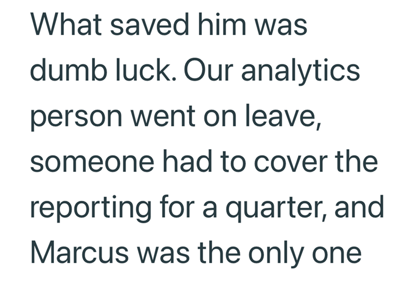 What saved him was dumb luck. Our analytics. person went on leave, someone had to cover the reporting for a quarter, and Marcus was the only one
