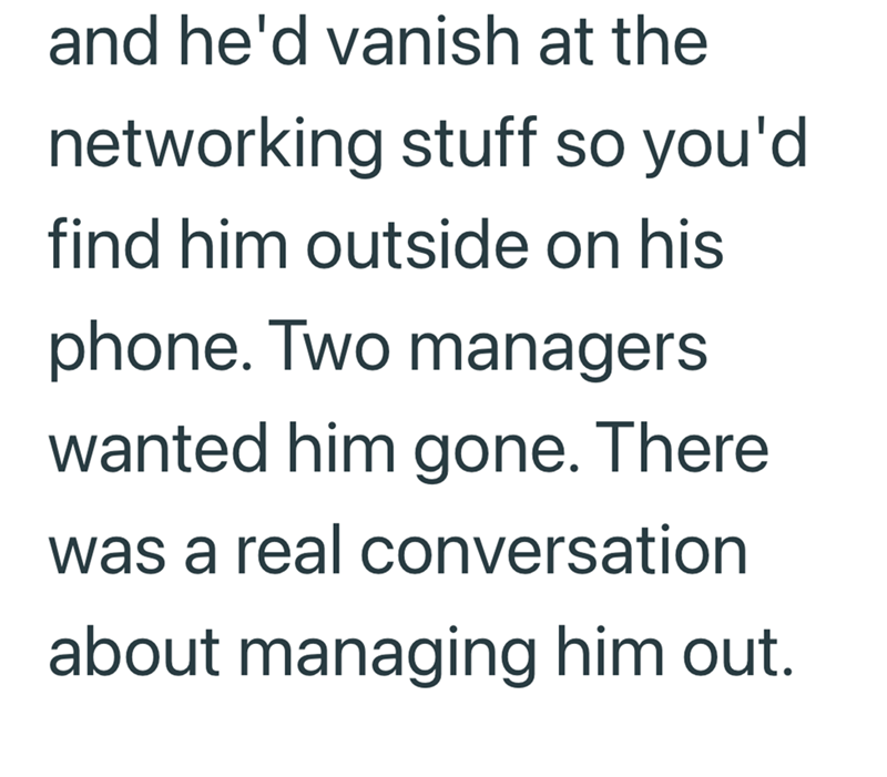and he'd vanish at the networking stuff so you'd find him outside on his phone. Two managers wanted him gone. There was a real conversation about managing him out.