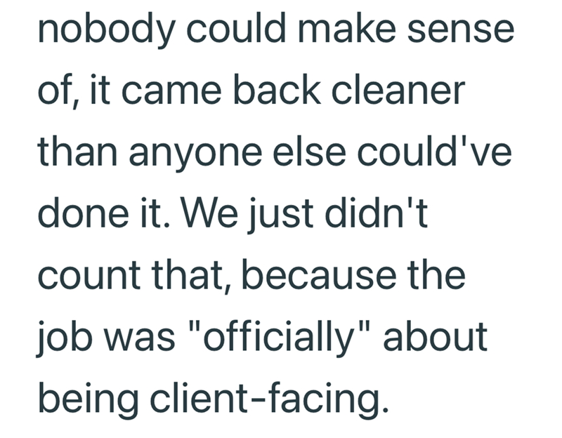 nobody could make sense of, it came back cleaner than anyone else could've done it. We just didn't count that, because the job was "officially" about being client-facing.
