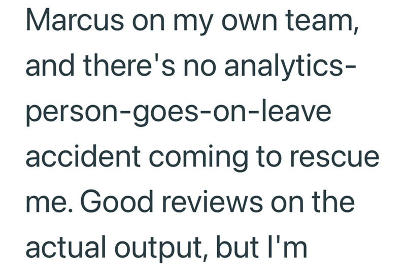 Marcus on my own team, and there's no analytics- person-goes-on-leave accident coming to rescue me. Good reviews on the actual output, but I'm