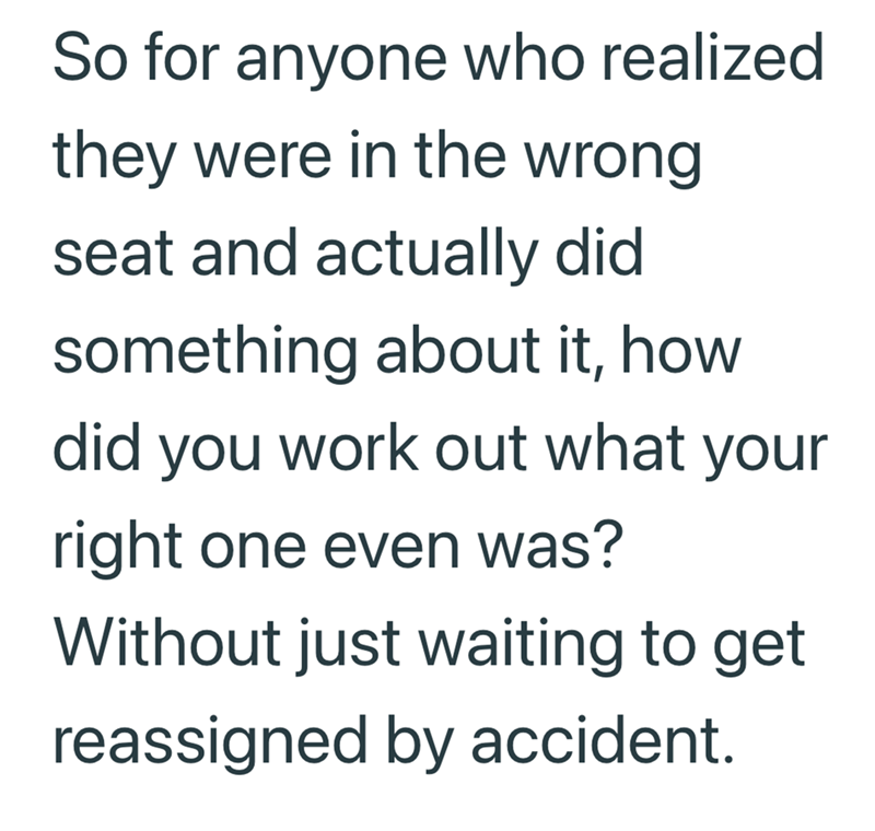 So for anyone who realized they were in the wrong seat and actually did something about it, how did you work out what your right one even was? Without just waiting to get reassigned by accident.