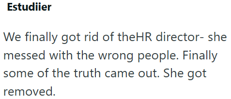Estudiier We finally got rid of theHR director- she messed with the wrong people. Finally some of the truth came out. She got removed.
