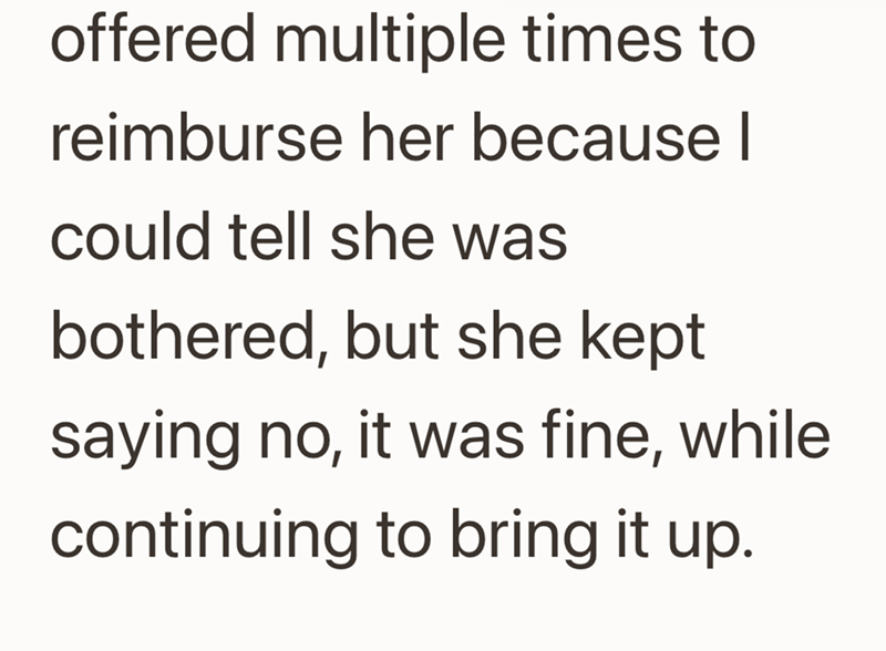 offered multiple times to reimburse her because I could tell she was bothered, but she kept saying no, it was fine, while continuing to bring it up.
